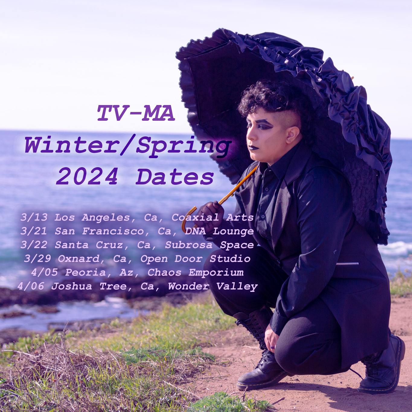 Poster for TV-MA spring 2024 dates. I’m in a black fancy outfit holding a black fancy umbrella. I’m kneeling on a cliff overlooking the Cambria seaside. Text: TV-MA Winter/Spring 2024 dates. 3/13 Los Angeles, Ca, Coaxial Arts. 3/21 San Francisco, Ca, DNA Lounge. 3/22 Santa Cruz, ca, Subrosa Space. 3/29 Oxnard, Ca, Open Door Studio. 4/05 Peoria, Az, Chaos Emporium. 4/06 Joshua Tree, Ca, Wonder Valley
